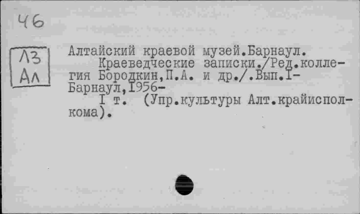 ﻿Алтайский краевой музей.Барнаул.
Краеведческие записки./Ред.коллегия Бородкин,П.А. и др./.Вып.±-Барнаул,19%-
I т. (Упр.культуры Алт.крайиспол кома).